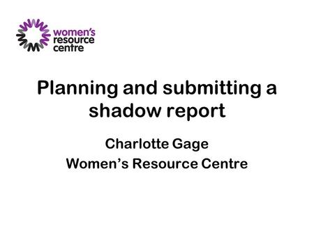 Planning and submitting a shadow report Charlotte Gage Women’s Resource Centre.