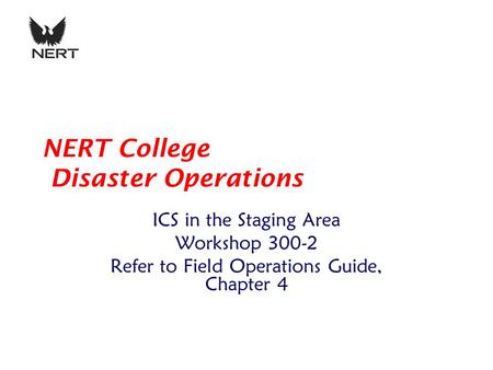 NERT College Disaster Operations ICS in the Staging Area Workshop 300-2 Refer to Field Operations Guide, Chapter 4.
