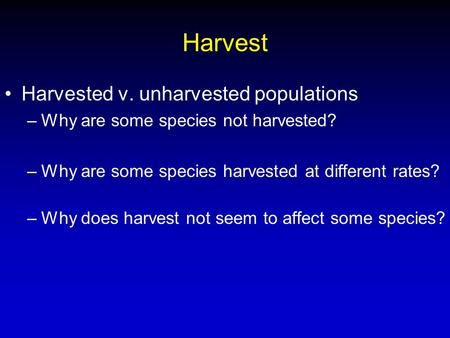 Harvest Harvested v. unharvested populations –Why are some species not harvested? –Why are some species harvested at different rates? –Why does harvest.