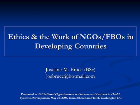 Ethics & the Work of NGOs/FBOs in Developing Countries Joseline M. Bruce (BSc) Presented at Faith-Based Organizations as Pioneers.