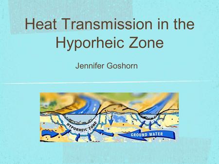 Heat Transmission in the Hyporheic Zone Jennifer Goshorn.