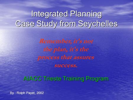 Integrated Planning Case Study from Seychelles AIACC Trieste Training Program By : Rolph Payet, 2002 Remember, it's not the plan, it's the process that.