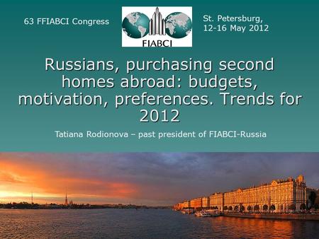 Russians, purchasing second homes abroad: budgets, motivation, preferences. Trends for 2012 63 FFIABCI Congress St. Petersburg, 12-16 May 2012 Tatiana.