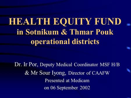 HEALTH EQUITY FUND in Sotnikum & Thmar Pouk operational districts Dr. Ir Por, Deputy Medical Coordinator MSF H/B & Mr Sour Iyong, Director of CAAFW Presented.