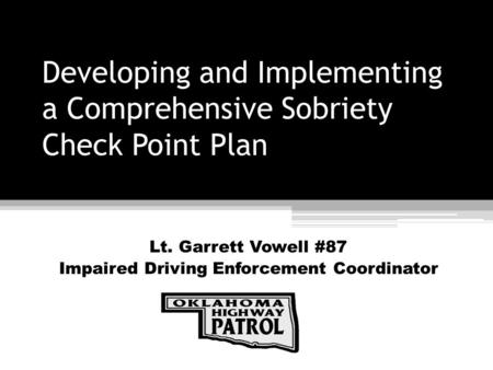 Developing and Implementing a Comprehensive Sobriety Check Point Plan Lt. Garrett Vowell #87 Impaired Driving Enforcement Coordinator.
