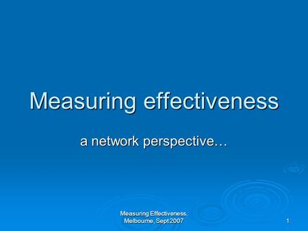 Measuring Effectiveness, Melbourne, Sept 2007 1 Measuring effectiveness a network perspective…