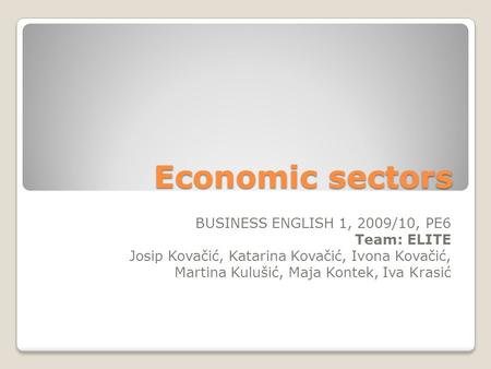 Economic sectors BUSINESS ENGLISH 1, 2009/10, PE6 Team: ELITE Josip Kovačić, Katarina Kovačić, Ivona Kovačić, Martina Kulušić, Maja Kontek, Iva Krasić.