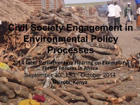 Civil Society Engagement in Environmental Policy Processes 2014 Inter-Parliamentary Hearing on Exemplary Forest Policies in Africa September 30 th to 3.