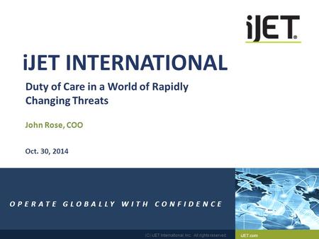 IJET.com (C) iJET International, Inc. All rights reserved. 1 Duty of Care in a World of Rapidly Changing Threats John Rose, COO OPERATE GLOBALLY WITH CONFIDENCE.