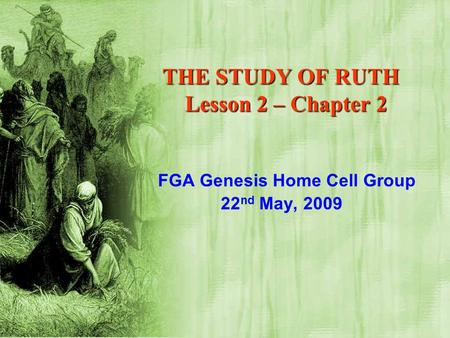 THE STUDY OF RUTH Lesson 2 – Chapter 2 FGA Genesis Home Cell Group 22 nd May, 2009.
