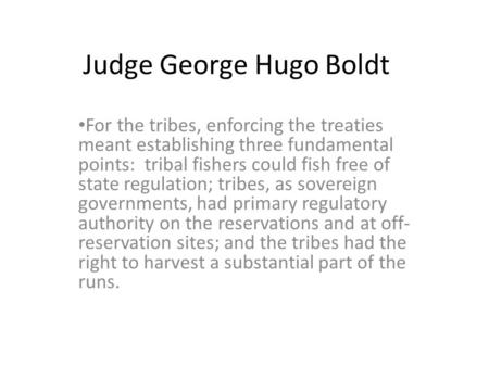 Judge George Hugo Boldt For the tribes, enforcing the treaties meant establishing three fundamental points: tribal fishers could fish free of state regulation;