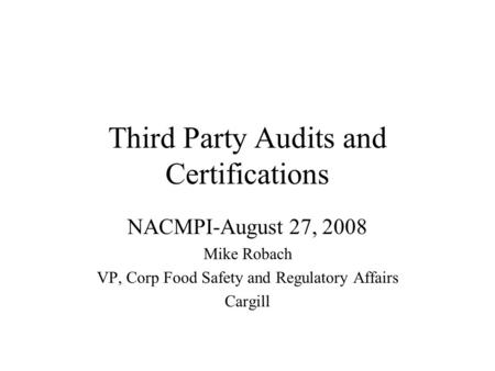 Third Party Audits and Certifications NACMPI-August 27, 2008 Mike Robach VP, Corp Food Safety and Regulatory Affairs Cargill.