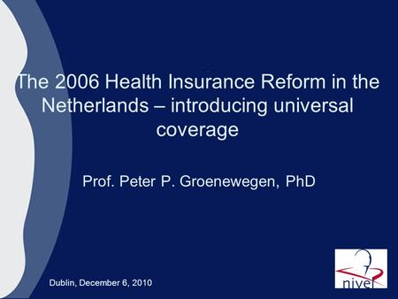 The 2006 Health Insurance Reform in the Netherlands – introducing universal coverage Prof. Peter P. Groenewegen, PhD Dublin, December 6, 2010.