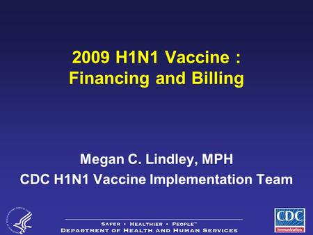1 2009 H1N1 Vaccine : Financing and Billing Megan C. Lindley, MPH CDC H1N1 Vaccine Implementation Team.