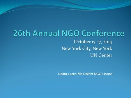 October 15-17, 2014 New York City, New York UN Center Nedra Locke 5th District NGO Liaison.