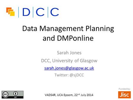 Data Management Planning and DMPonline Sarah Jones DCC, University of Glasgow VADS4R, UCA Epsom, 22 nd July 2014.