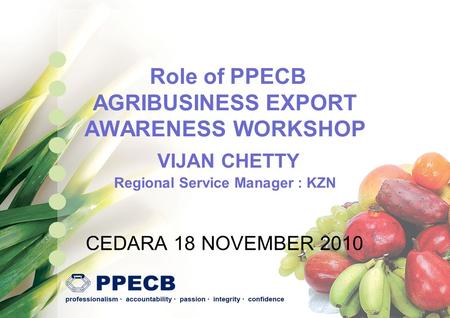 Role of PPECB AGRIBUSINESS EXPORT AWARENESS WORKSHOP VIJAN CHETTY Regional Service Manager : KZN CEDARA 18 NOVEMBER 2010.