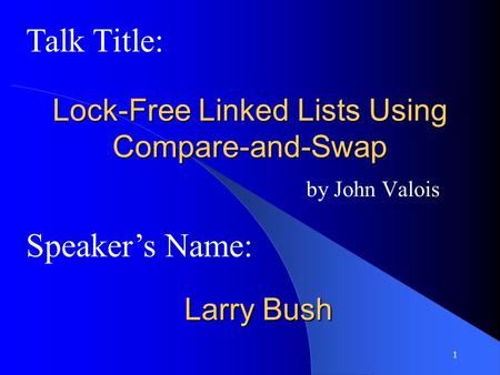1 Lock-Free Linked Lists Using Compare-and-Swap by John Valois Speaker’s Name: Talk Title: Larry Bush.