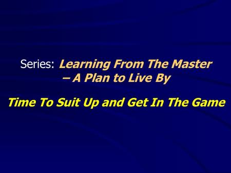 Series: Learning From The Master – A Plan to Live By Time To Suit Up and Get In The Game.
