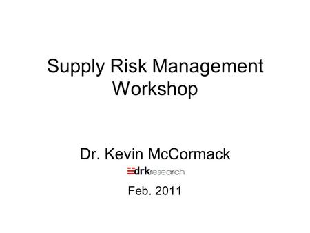 Supply Risk Management Workshop Dr. Kevin McCormack Feb. 2011.