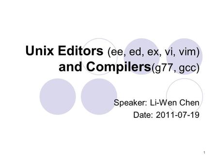 1 Unix Editors (ee, ed, ex, vi, vim) and Compilers (g77, gcc) Speaker: Li-Wen Chen Date: 2011-07-19.