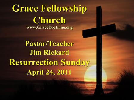 Grace Fellowship Church Pastor/Teacher Jim Rickard Resurrection Sunday April 24, 2011 www.GraceDoctrine.org.
