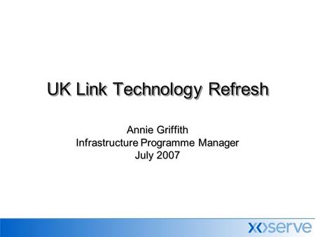 Annie Griffith Infrastructure Programme Manager July 2007 UK Link Technology Refresh.
