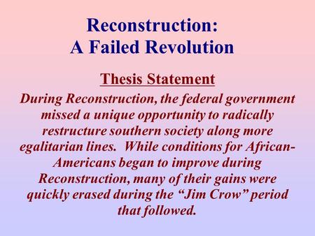 Reconstruction: A Failed Revolution Thesis Statement During Reconstruction, the federal government missed a unique opportunity to radically restructure.