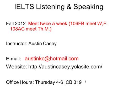 1 IELTS Listening & Speaking Fall 2012 Meet twice a week (106FB meet W,F. 108AC meet Th,M.) Instructor: Austin Casey   Website: