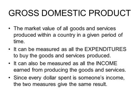 GROSS DOMESTIC PRODUCT The market value of all goods and services produced within a country in a given period of time. It can be measured as all the EXPENDITURES.