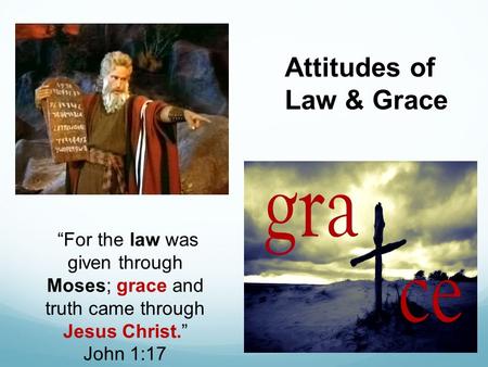 “For the law was given through Moses; grace and truth came through Jesus Christ.” John 1:17 Attitudes of Law & Grace.