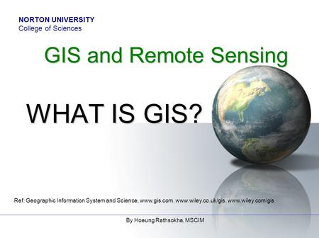 Ref: Geographic Information System and Science, www.gis.com, www.wiley.co.uk/gis, www.wiley.com/gis By Hoeung Rathsokha, MSCIM GIS and Remote Sensing WHAT.