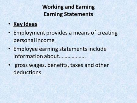Working and Earning Earning Statements Key Ideas Employment provides a means of creating personal income Employee earning statements include information.