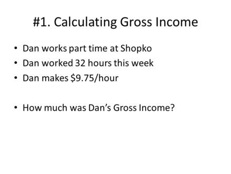 #1. Calculating Gross Income Dan works part time at Shopko Dan worked 32 hours this week Dan makes $9.75/hour How much was Dan’s Gross Income?