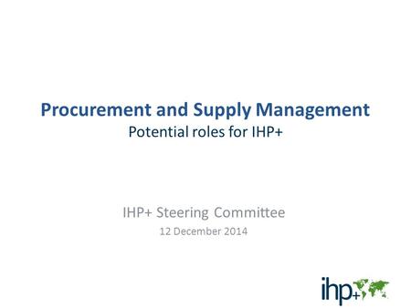 Procurement and Supply Management Potential roles for IHP+ IHP+ Steering Committee 12 December 2014 1.