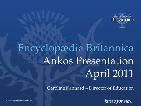 Encyclopædia Britannica Ankos Presentation April 2011 Caroline Kennard – Director of Education © 2011 Encyclopædia Britannica, Inc.