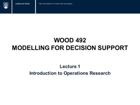 WOOD 492 MODELLING FOR DECISION SUPPORT Lecture 1 Introduction to Operations Research.