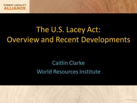 The U.S. Lacey Act: Overview and Recent Developments Caitlin Clarke World Resources Institute.