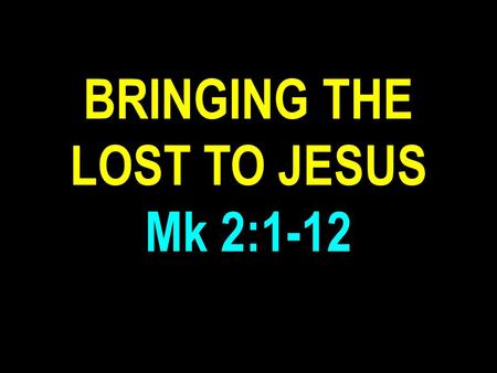 BRINGING THE LOST TO JESUS Mk 2:1-12. Mark 2:1-12 “And again he entered into Capernaum after some days; and it was noised that he was in the house. And.