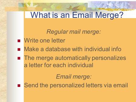 What is an Email Merge? Regular mail merge: Write one letter Make a database with individual info The merge automatically personalizes a letter for each.