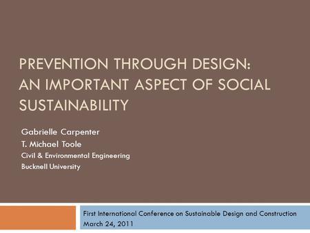 PREVENTION THROUGH DESIGN: AN IMPORTANT ASPECT OF SOCIAL SUSTAINABILITY Gabrielle Carpenter T. Michael Toole Civil & Environmental Engineering Bucknell.