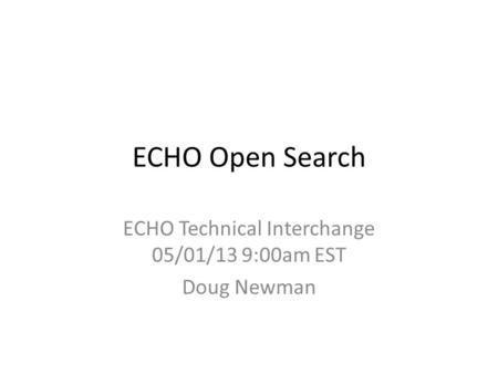 ECHO Open Search ECHO Technical Interchange 05/01/13 9:00am EST Doug Newman.
