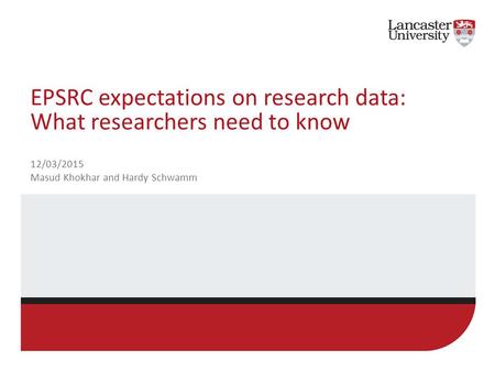 EPSRC expectations on research data: What researchers need to know 12/03/2015 Masud Khokhar and Hardy Schwamm.