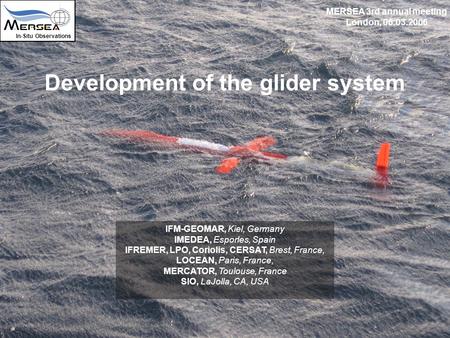 Development of the glider system In-Situ Observations MERSEA 3rd annual meeting London, 06.03.2006 IFM-GEOMAR, Kiel, Germany IMEDEA, Esporles, Spain IFREMER,