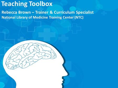 Rebecca Brown – Trainer & Curriculum Specialist National Library of Medicine Training Center (NTC) Teaching Toolbox.