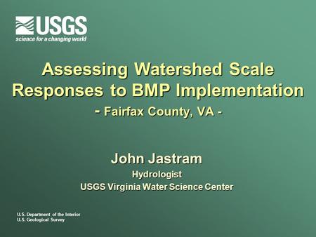 U.S. Department of the Interior U.S. Geological Survey Assessing Watershed Scale Responses to BMP Implementation - Fairfax County, VA - John Jastram Hydrologist.