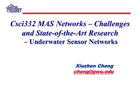 Xiuzhen Cheng Xiuzhen Cheng  Csci332 MAS Networks – Challenges and State-of-the-Art Research – Underwater Sensor.
