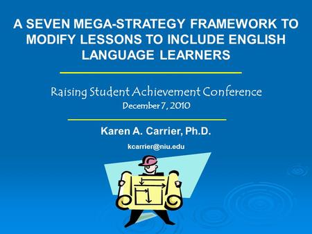 A SEVEN MEGA-STRATEGY FRAMEWORK TO MODIFY LESSONS TO INCLUDE ENGLISH LANGUAGE LEARNERS Raising Student Achievement Conference December 7, 2010 Karen A.