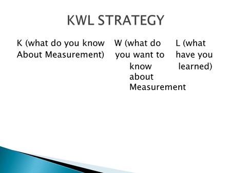 KWL STRATEGY K (what do you know W (what do L (what About Measurement) you want to have you know learned) about Measurement.