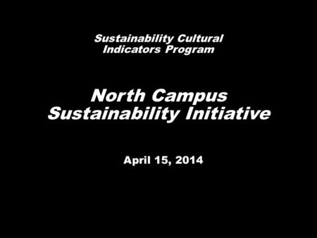 April 15, 2014 Sustainability Cultural Indicators Program North Campus Sustainability Initiative.